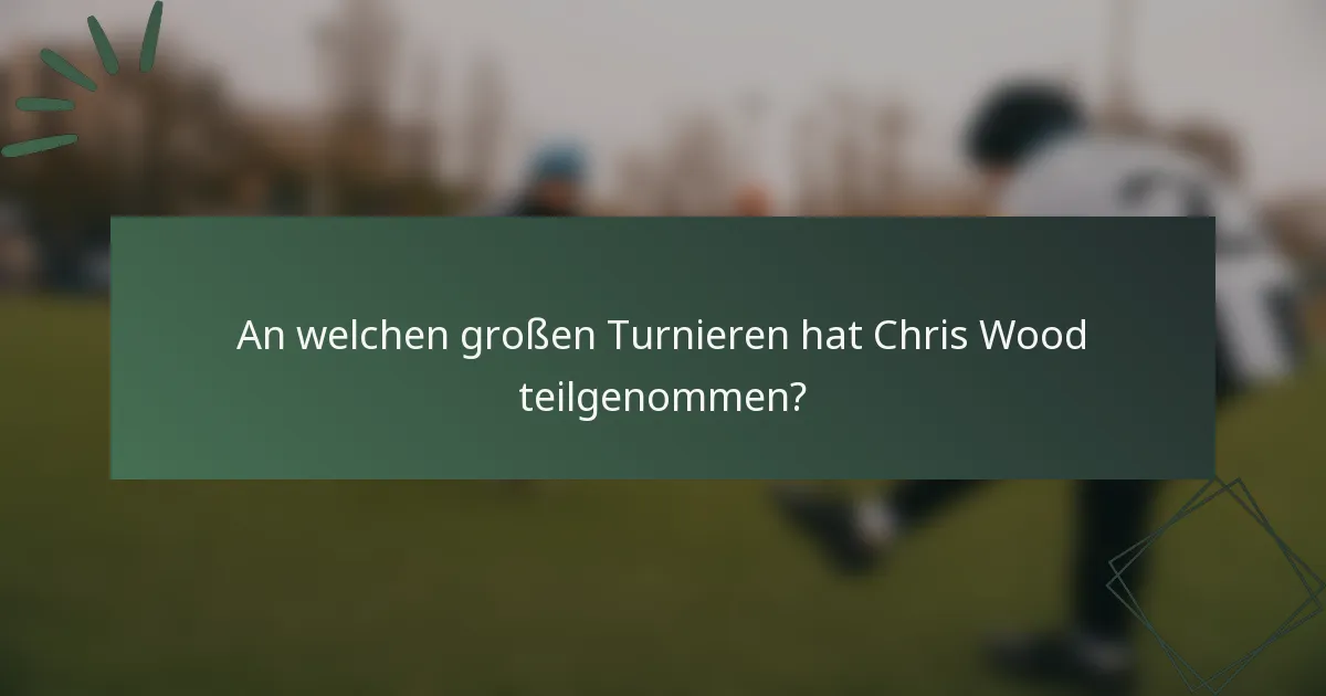 An welchen großen Turnieren hat Chris Wood teilgenommen?