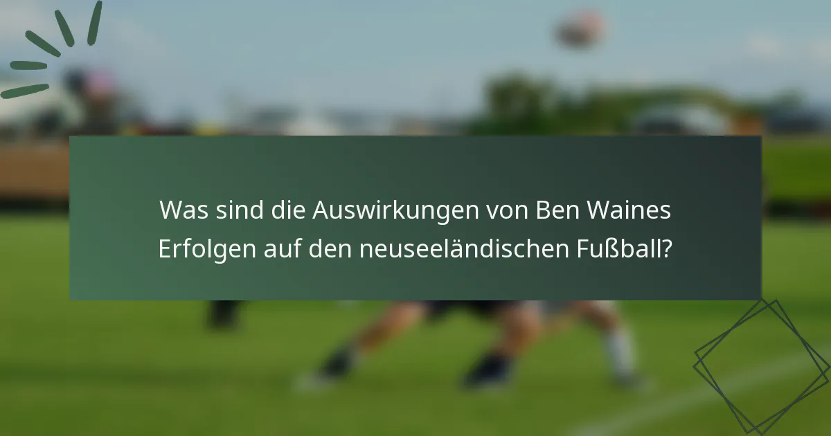 Was sind die Auswirkungen von Ben Waines Erfolgen auf den neuseeländischen Fußball?