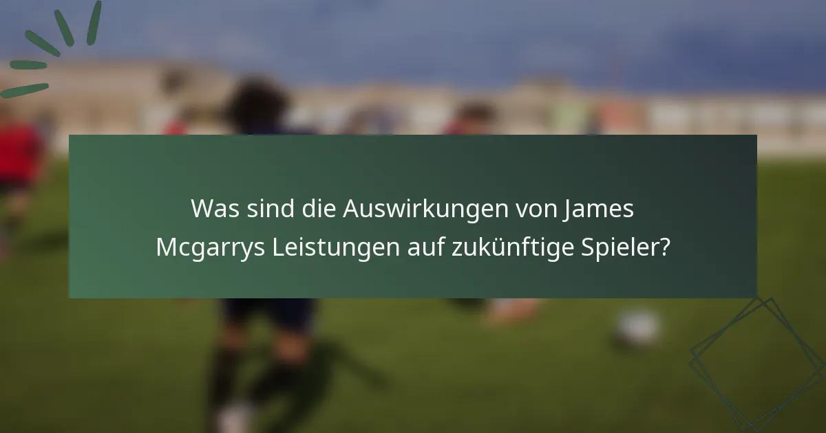 Was sind die Auswirkungen von James Mcgarrys Leistungen auf zukünftige Spieler?