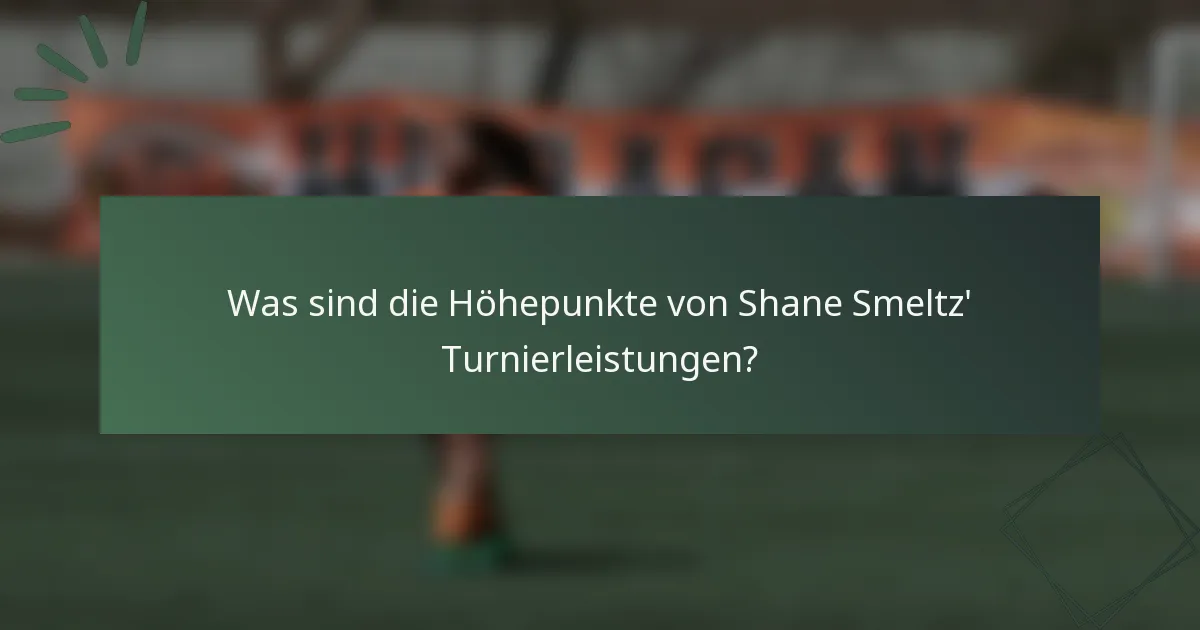 Was sind die Höhepunkte von Shane Smeltz' Turnierleistungen?