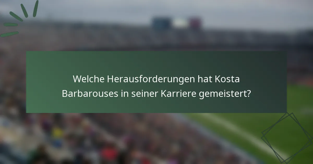 Welche Herausforderungen hat Kosta Barbarouses in seiner Karriere gemeistert?