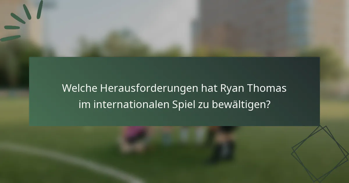 Welche Herausforderungen hat Ryan Thomas im internationalen Spiel zu bewältigen?
