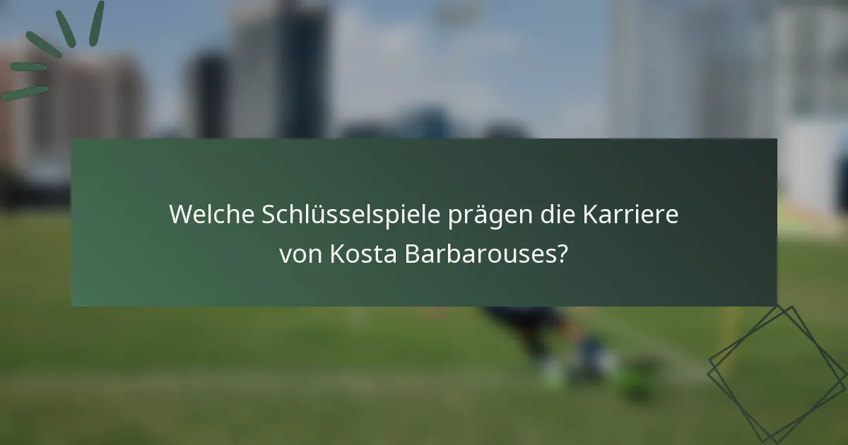 Welche Schlüsselspiele prägen die Karriere von Kosta Barbarouses?