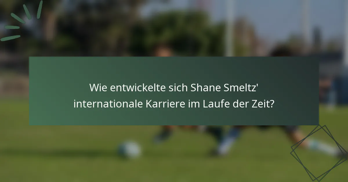 Wie entwickelte sich Shane Smeltz' internationale Karriere im Laufe der Zeit?