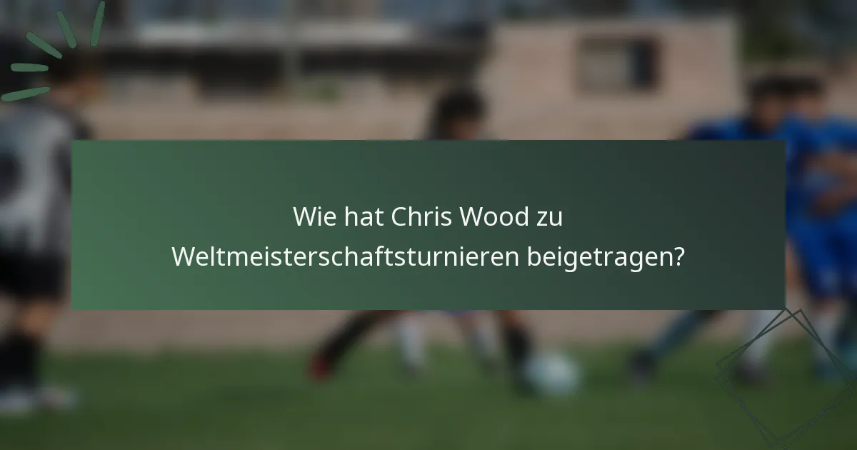 Wie hat Chris Wood zu Weltmeisterschaftsturnieren beigetragen?
