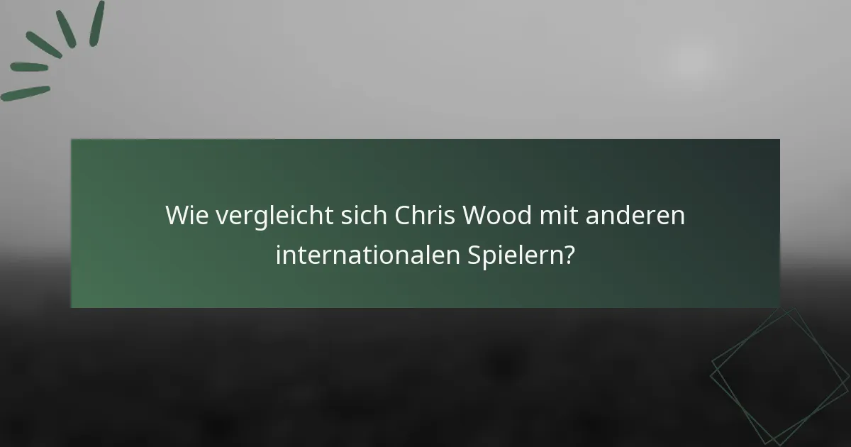 Wie vergleicht sich Chris Wood mit anderen internationalen Spielern?