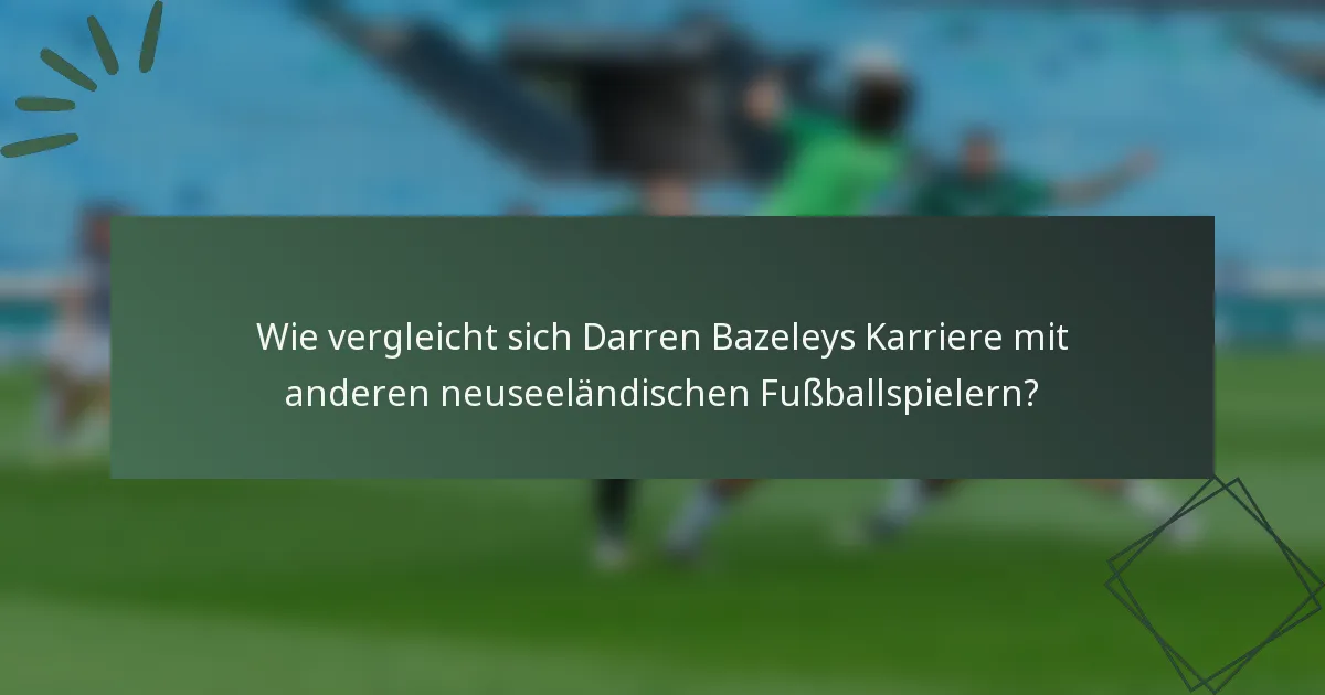 Wie vergleicht sich Darren Bazeleys Karriere mit anderen neuseeländischen Fußballspielern?
