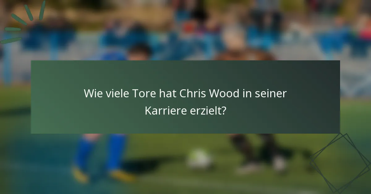 Wie viele Tore hat Chris Wood in seiner Karriere erzielt?